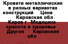 Кровати металлические в разных вариантах конструкций  › Цена ­ 1 000 - Кировская обл., Киров г. Медицина, красота и здоровье » Другое   . Кировская обл.